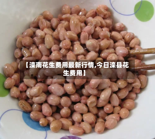 【滦南花生费用最新行情,今日滦县花生费用】