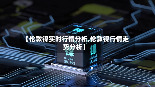 【伦敦镍实时行情分析,伦敦镍行情走势分析】
