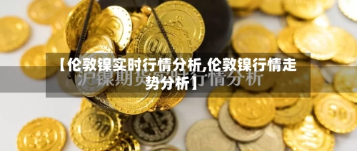 【伦敦镍实时行情分析,伦敦镍行情走势分析】-第2张图片
