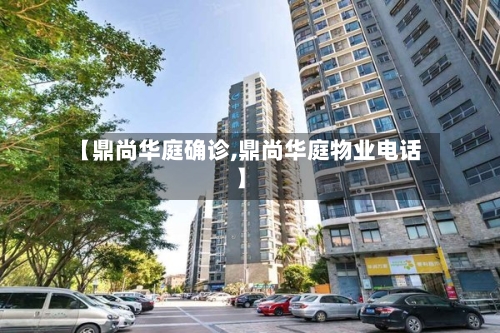 【鼎尚华庭确诊,鼎尚华庭物业电话】