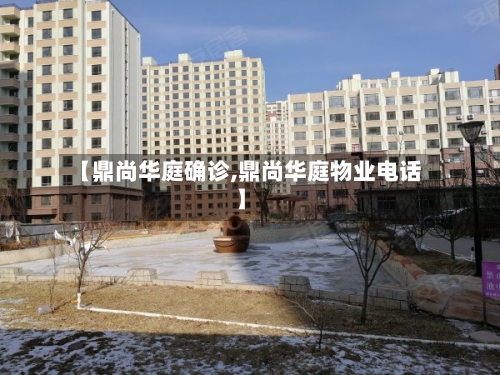 【鼎尚华庭确诊,鼎尚华庭物业电话】-第2张图片
