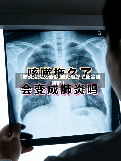 【肺炎治愈又确诊,肺炎治好了还会咳嗽吗】-第3张图片