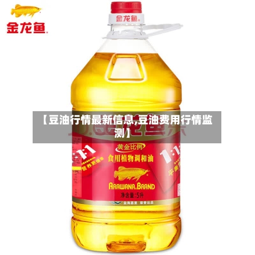 【豆油行情最新信息,豆油费用行情监测】