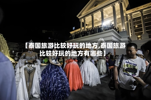 【泰国旅游比较好玩的地方,泰国旅游比较好玩的地方有哪些】-第3张图片
