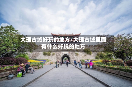 大理古城好玩的地方/大理古城里面有什么好玩的地方-第2张图片