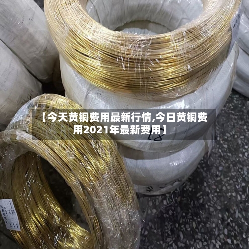 【今天黄铜费用最新行情,今日黄铜费用2021年最新费用】-第2张图片