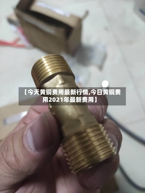 【今天黄铜费用最新行情,今日黄铜费用2021年最新费用】