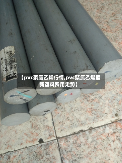 【pvc聚氯乙烯行情,pvc聚氯乙烯最新塑料费用走势】