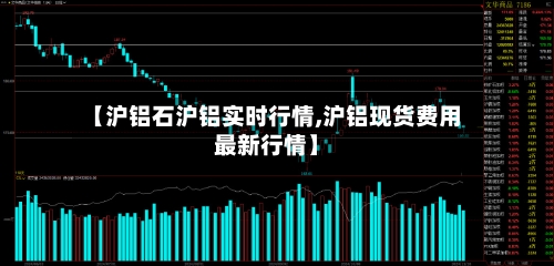 【沪铝石沪铝实时行情,沪铝现货费用最新行情】-第2张图片