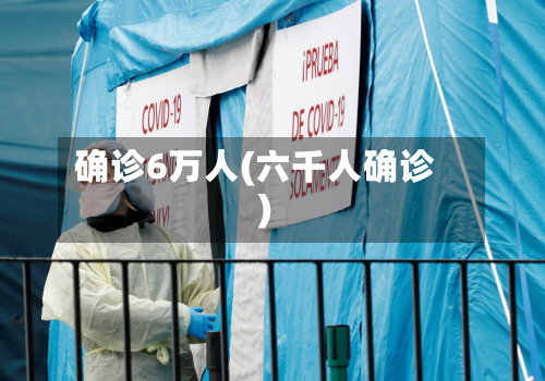 确诊6万人(六千人确诊)-第2张图片