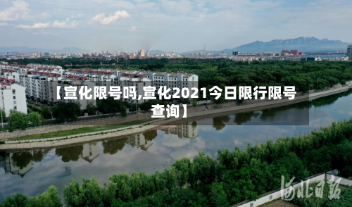 【宣化限号吗,宣化2021今日限行限号查询】-第2张图片