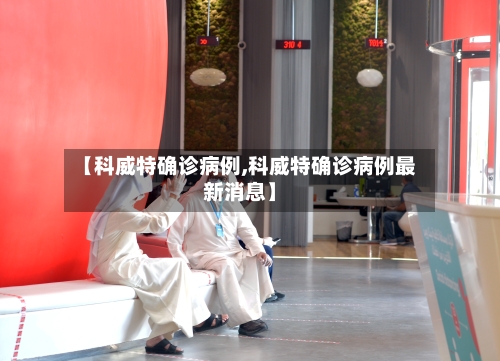 【科威特确诊病例,科威特确诊病例最新消息】-第2张图片