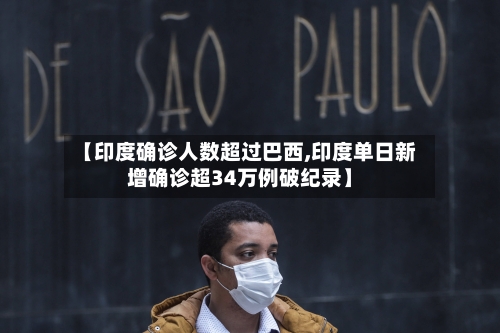 【印度确诊人数超过巴西,印度单日新增确诊超34万例破纪录】