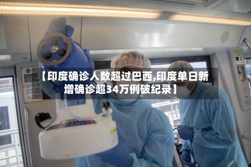 【印度确诊人数超过巴西,印度单日新增确诊超34万例破纪录】-第3张图片