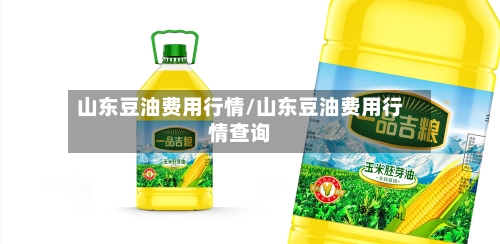 山东豆油费用行情/山东豆油费用行情查询