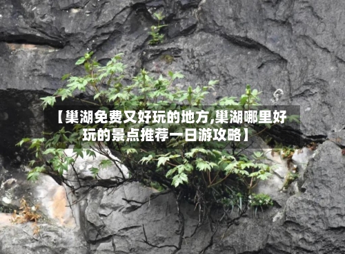 【巢湖免费又好玩的地方,巢湖哪里好玩的景点推荐一日游攻略】-第2张图片
