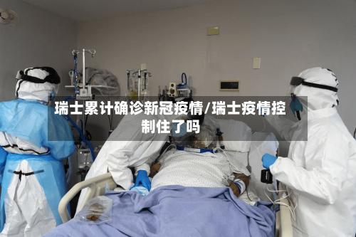 瑞士累计确诊新冠疫情/瑞士疫情控制住了吗