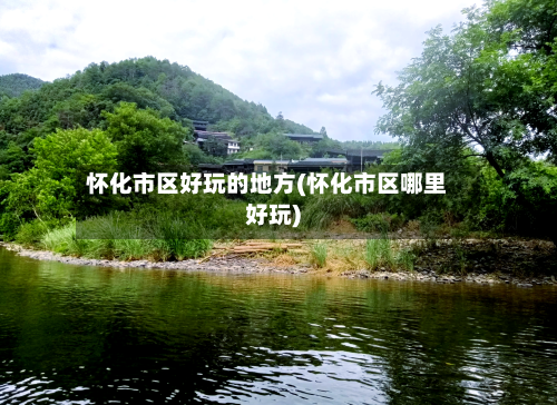 怀化市区好玩的地方(怀化市区哪里好玩)