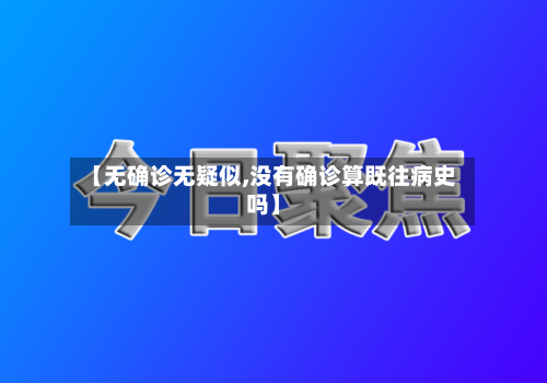 【无确诊无疑似,没有确诊算既往病史吗】
