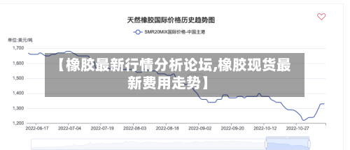 【橡胶最新行情分析论坛,橡胶现货最新费用走势】