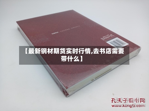 【最新钢材期货实时行情,去书店需要带什么】