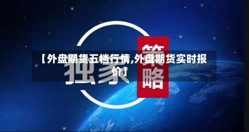 【外盘期货五档行情,外盘期货实时报价】