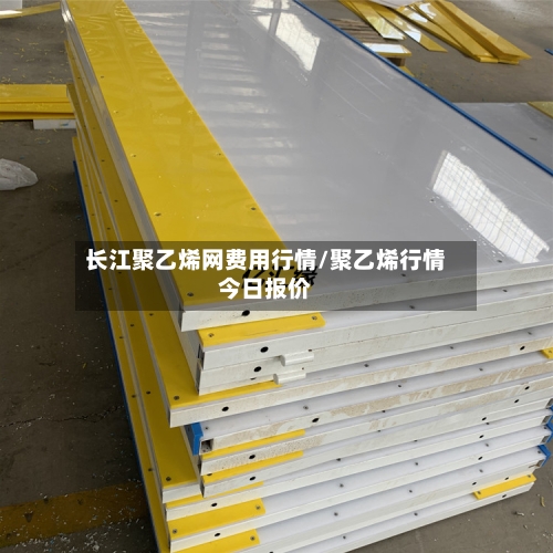 长江聚乙烯网费用行情/聚乙烯行情今日报价-第3张图片