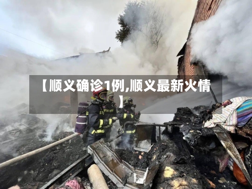 【顺义确诊1例,顺义最新火情】