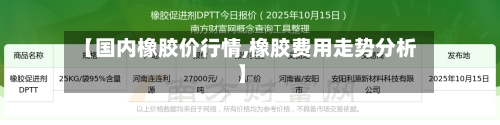 【国内橡胶价行情,橡胶费用走势分析】-第2张图片