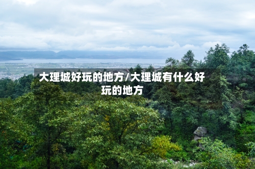 大理城好玩的地方/大理城有什么好玩的地方