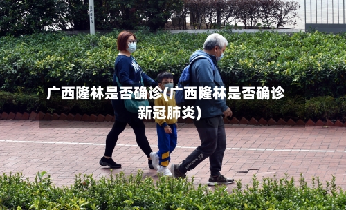 广西隆林是否确诊(广西隆林是否确诊新冠肺炎)-第1张图片