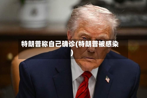 特朗普称自己确诊(特朗普被感染)