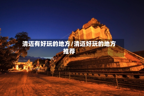 清迈有好玩的地方/清迈好玩的地方推荐