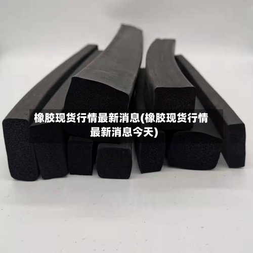 橡胶现货行情最新消息(橡胶现货行情最新消息今天)-第2张图片