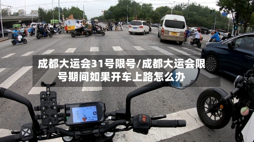 成都大运会31号限号/成都大运会限号期间如果开车上路怎么办-第2张图片