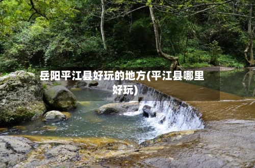 岳阳平江县好玩的地方(平江县哪里好玩)
