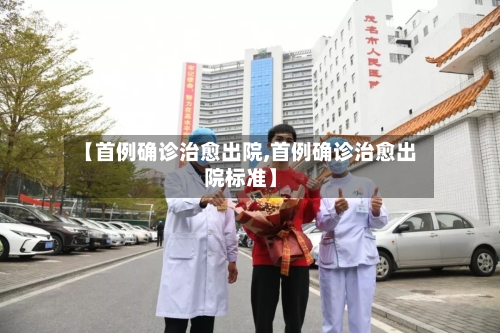 【首例确诊治愈出院,首例确诊治愈出院标准】