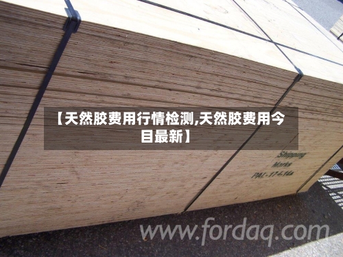 【天然胶费用行情检测,天然胶费用今目最新】-第3张图片