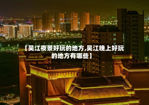【吴江夜景好玩的地方,吴江晚上好玩的地方有哪些】