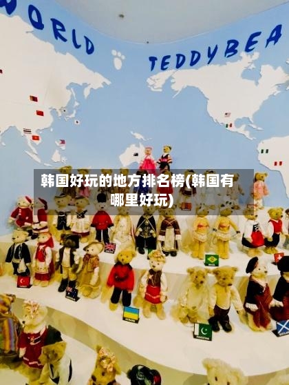 韩国好玩的地方排名榜(韩国有哪里好玩)