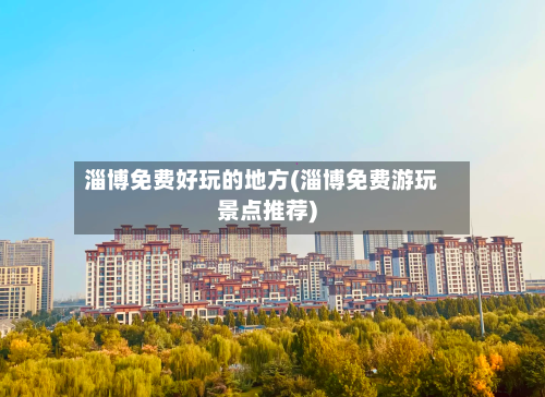 淄博免费好玩的地方(淄博免费游玩景点推荐)