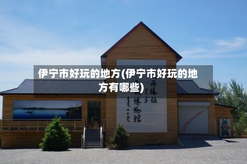 伊宁市好玩的地方(伊宁市好玩的地方有哪些)
