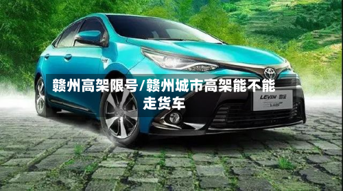 赣州高架限号/赣州城市高架能不能走货车-第2张图片