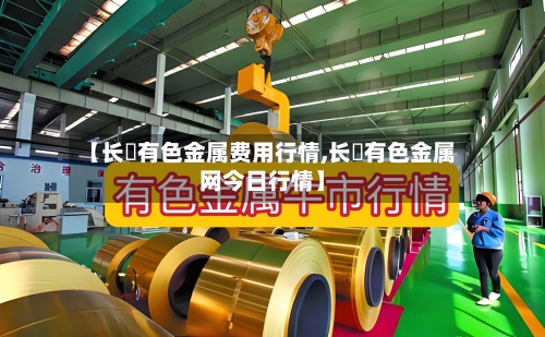 【长冮有色金属费用行情,长冮有色金属网今日行情】