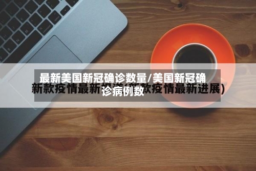 最新美国新冠确诊数量/美国新冠确诊病例数-第3张图片