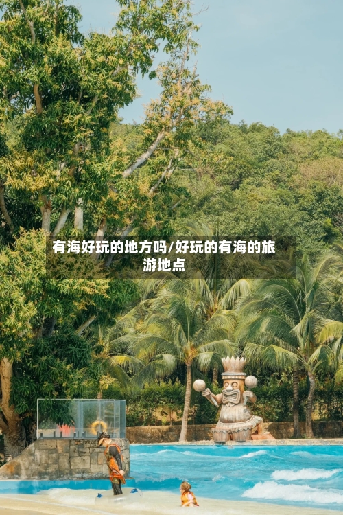 有海好玩的地方吗/好玩的有海的旅游地点-第2张图片