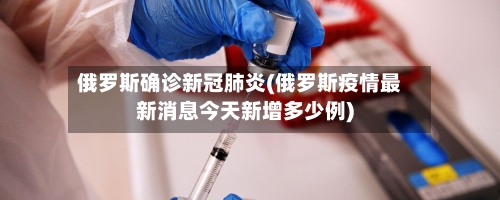 俄罗斯确诊新冠肺炎(俄罗斯疫情最新消息今天新增多少例)-第3张图片