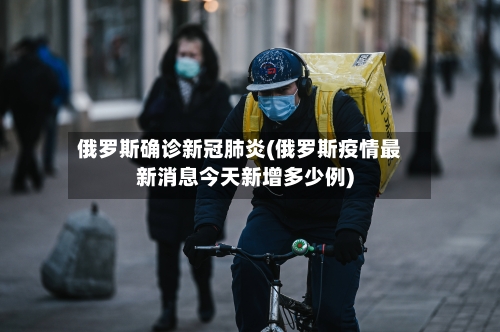俄罗斯确诊新冠肺炎(俄罗斯疫情最新消息今天新增多少例)-第2张图片