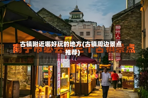 古镇附近哪好玩的地方(古镇周边景点推荐)