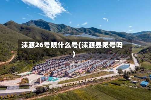 涞源26号限什么号(涞源县限号吗)-第2张图片